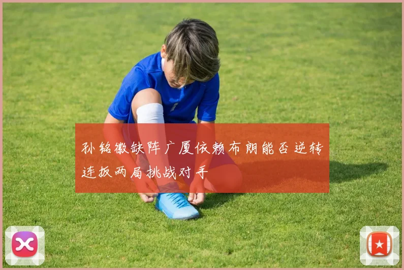 孙铭徽缺阵广厦依赖布朗能否逆转连扳两局挑战对手