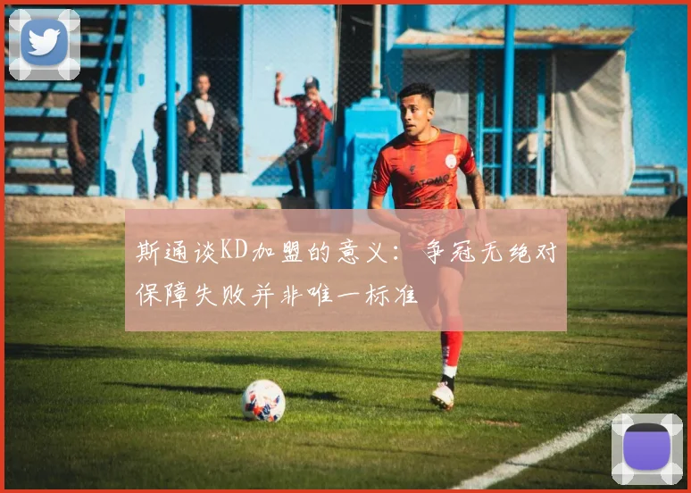 斯通谈KD加盟的意义：争冠无绝对保障失败并非唯一标准