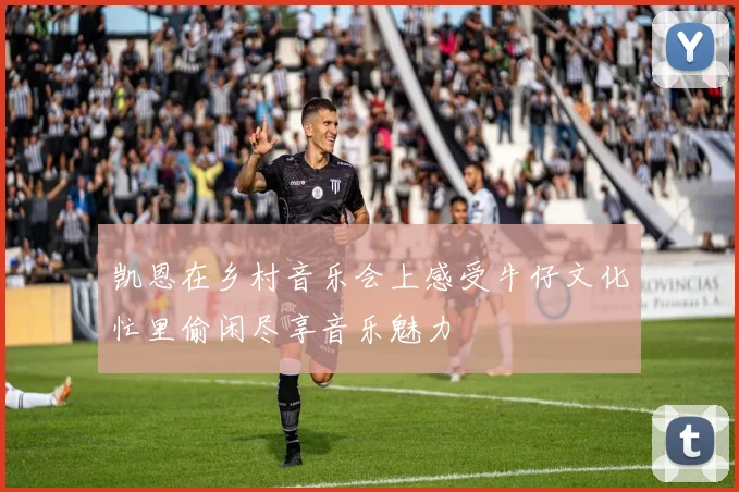 凯恩在乡村音乐会上感受牛仔文化忙里偷闲尽享音乐魅力