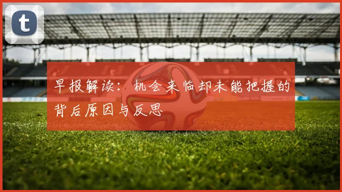 早报解读：机会来临却未能把握的背后原因与反思