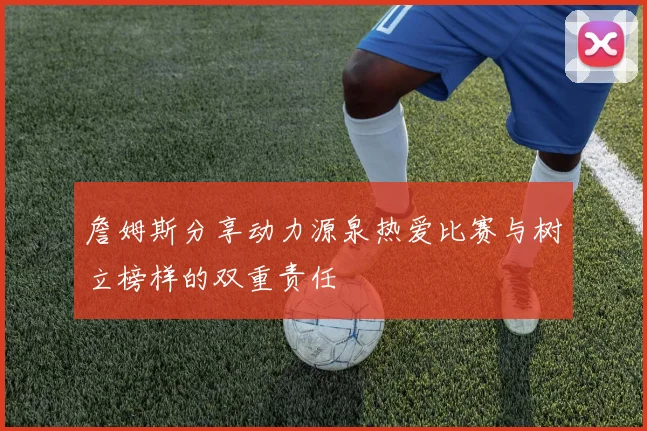 詹姆斯分享动力源泉热爱比赛与树立榜样的双重责任