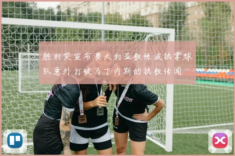 胜利突宣布澳大利亚教练波执掌球队意外打破马丁内斯的执教传闻