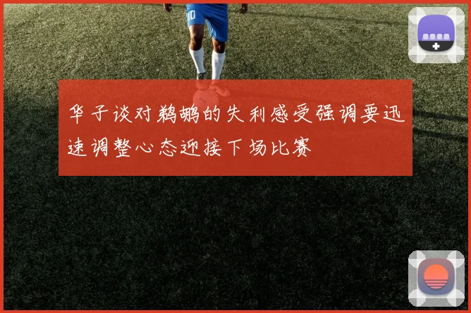 华子谈对鹈鹕的失利感受强调要迅速调整心态迎接下场比赛