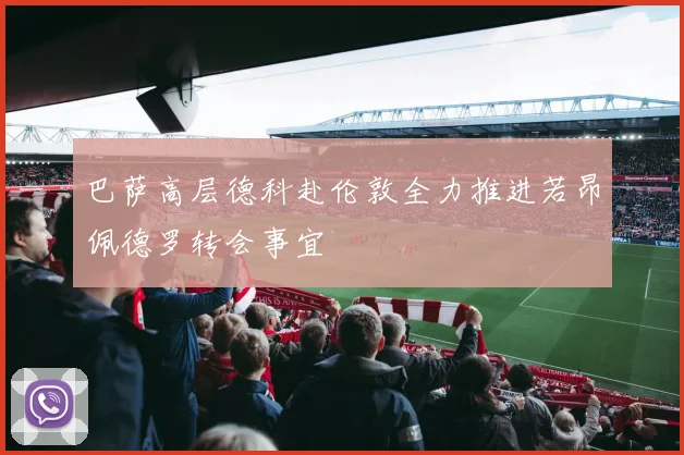 巴萨高层德科赴伦敦全力推进若昂佩德罗转会事宜
