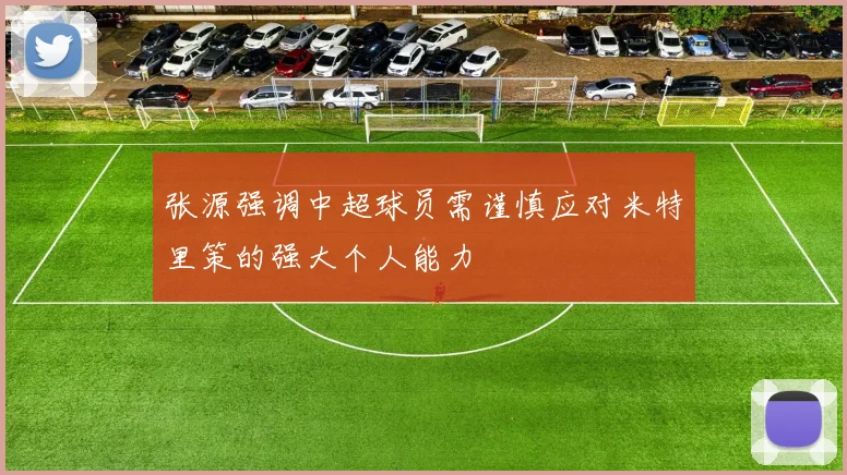 张源强调中超球员需谨慎应对米特里策的强大个人能力