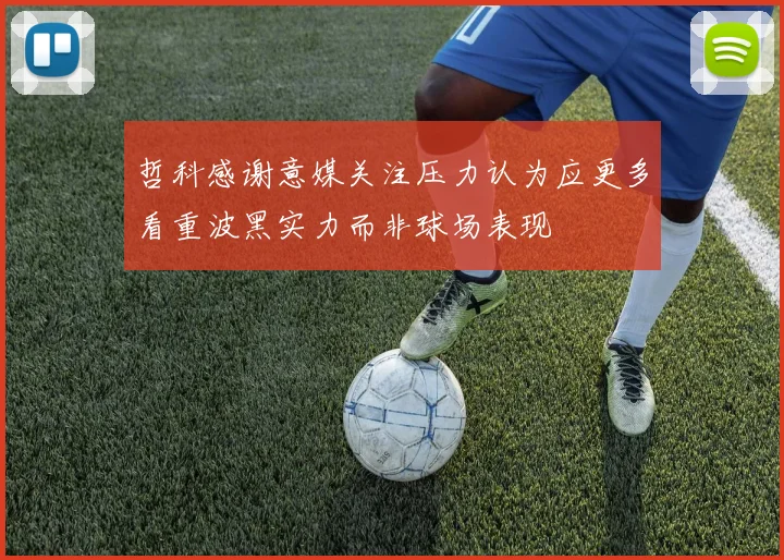 哲科感谢意媒关注压力认为应更多看重波黑实力而非球场表现