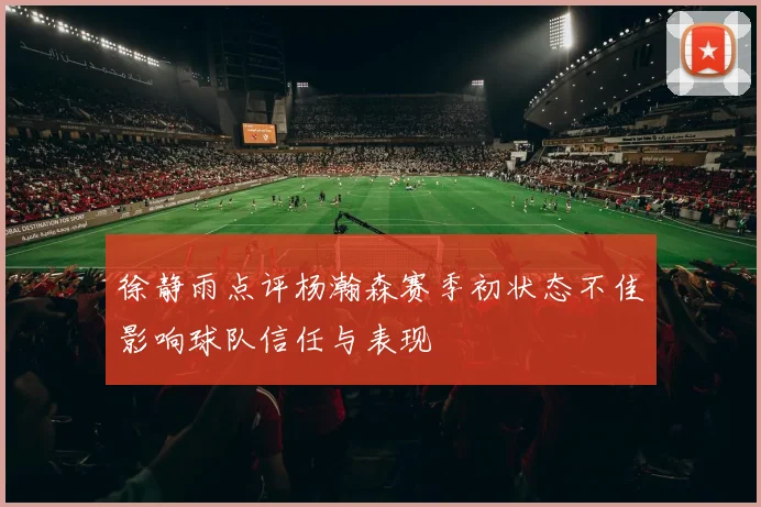 徐静雨点评杨瀚森赛季初状态不佳影响球队信任与表现