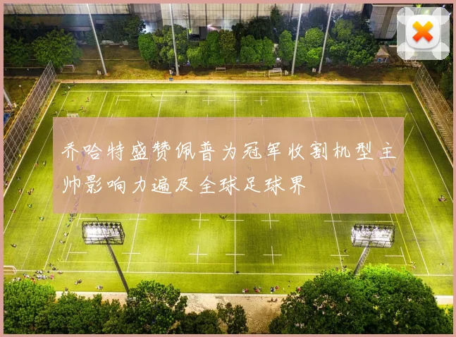 乔哈特盛赞佩普为冠军收割机型主帅影响力遍及全球足球界