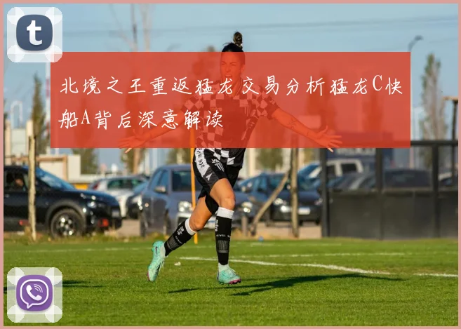 北境之王重返猛龙交易分析猛龙C快船A背后深意解读