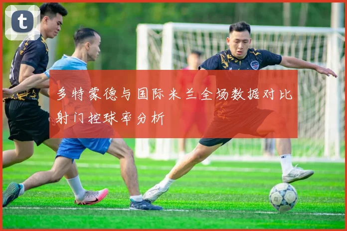多特蒙德与国际米兰全场数据对比射门控球率分析