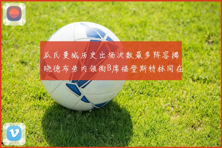 瓜氏曼城历史出场次数最多阵容揭晓德布劳内领衔B席福登斯特林同在列