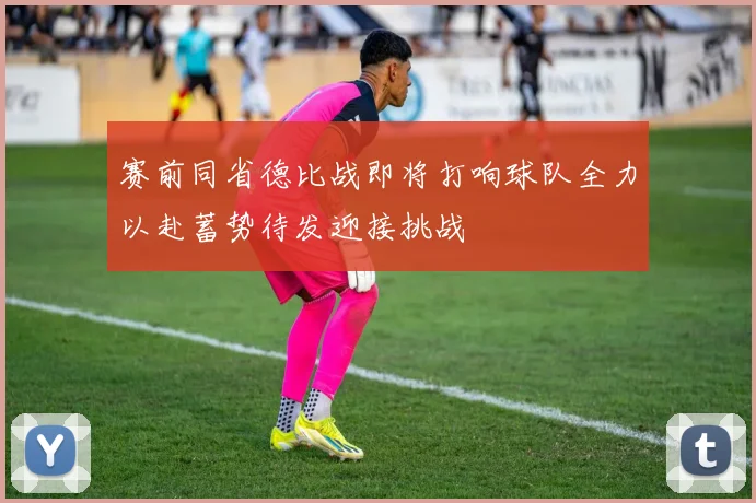 赛前同省德比战即将打响球队全力以赴蓄势待发迎接挑战