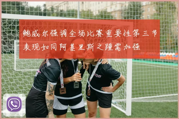 鲍威尔强调全场比赛重要性第三节表现如同阿基里斯之踵需加强