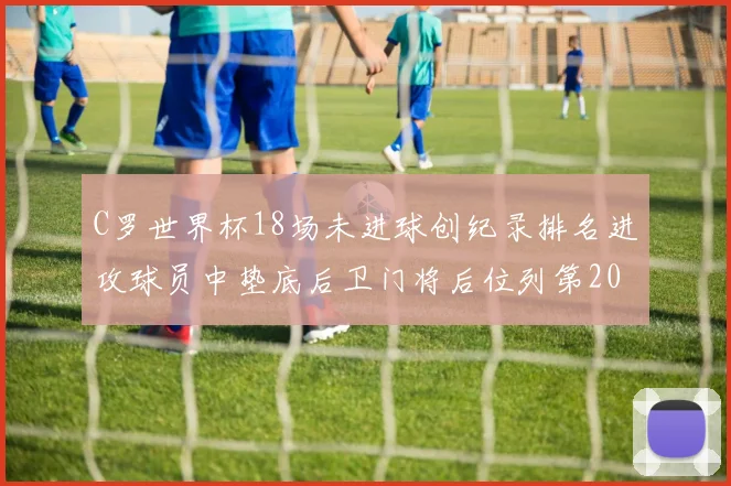 C罗世界杯18场未进球创纪录排名进攻球员中垫底后卫门将后位列第20