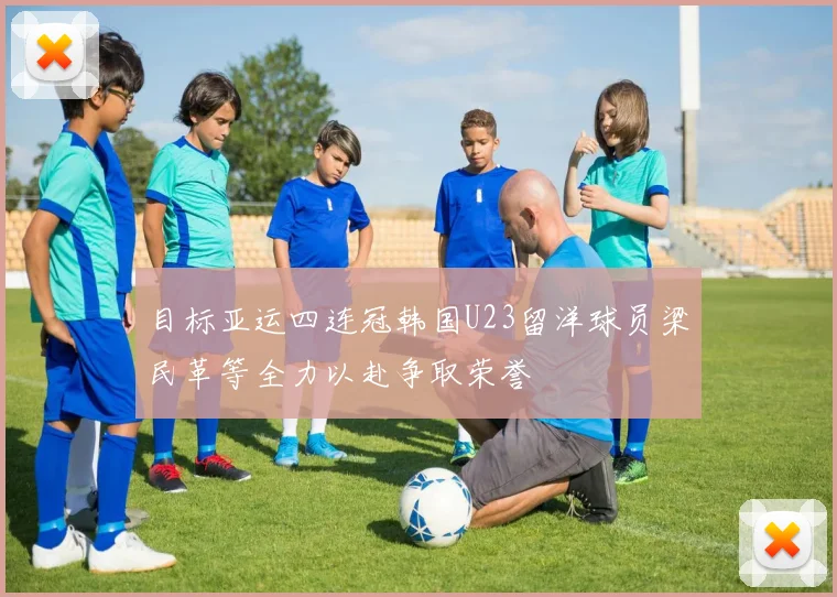 目标亚运四连冠韩国U23留洋球员梁民革等全力以赴争取荣誉