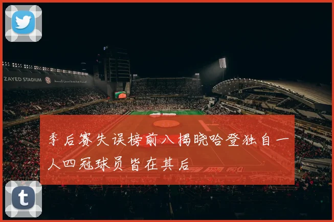 季后赛失误榜前八揭晓哈登独自一人四冠球员皆在其后