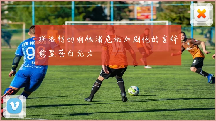 斯洛特的利物浦危机加剧他的言辞愈显苍白无力