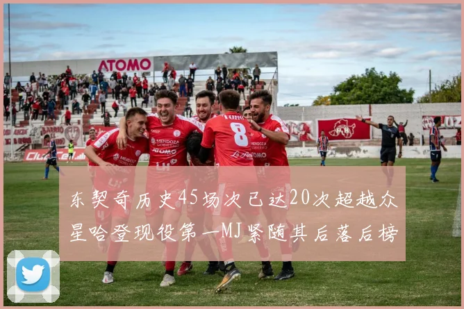 东契奇历史45场次已达20次超越众星哈登现役第一MJ紧随其后落后榜首100场