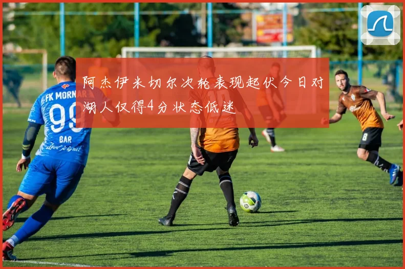 阿杰伊米切尔次轮表现起伏今日对湖人仅得4分状态低迷