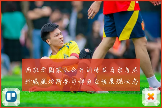 西班牙国家队公开训练亚马尔与尼科威廉姆斯参与部分合练展现状态