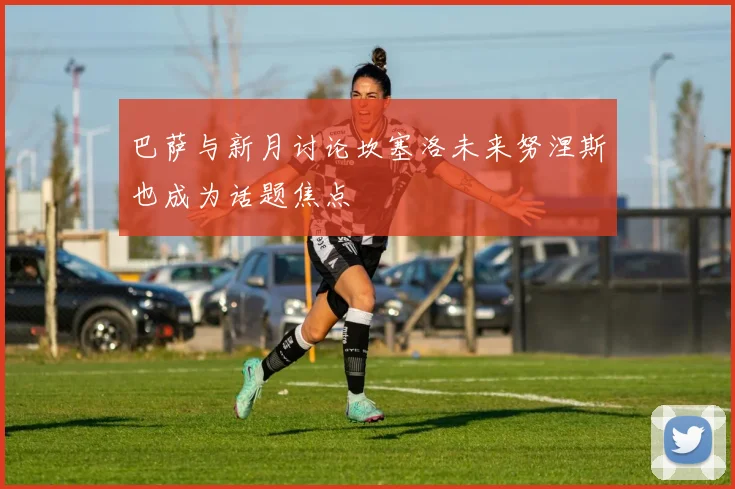 巴萨与新月讨论坎塞洛未来努涅斯也成为话题焦点