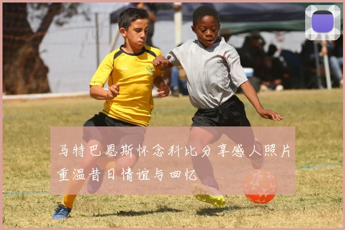 马特巴恩斯怀念科比分享感人照片重温昔日情谊与回忆