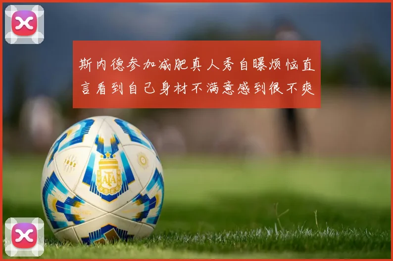 斯内德参加减肥真人秀自曝烦恼直言看到自己身材不满意感到很不爽