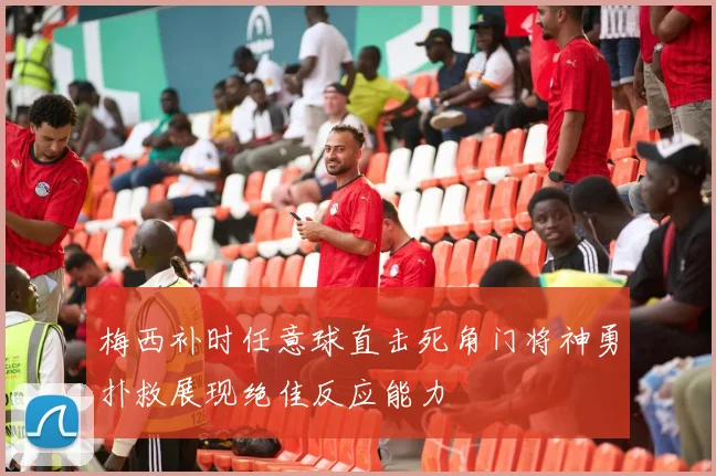 梅西补时任意球直击死角门将神勇扑救展现绝佳反应能力