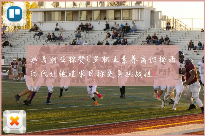 迪马利亚称赞C罗职业素养高但梅西时代让他追求目标更具挑战性