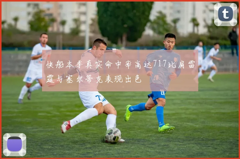 快船本季真实命中率高达717比肩雷霆与塞尔蒂克表现出色
