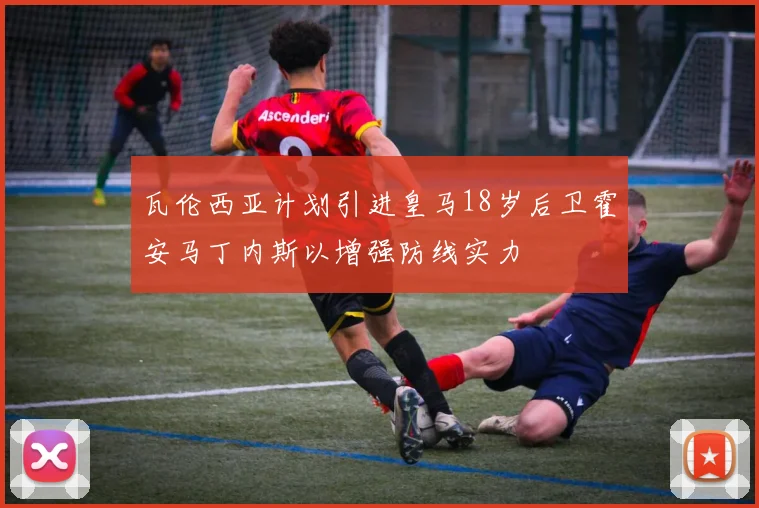 瓦伦西亚计划引进皇马18岁后卫霍安马丁内斯以增强防线实力