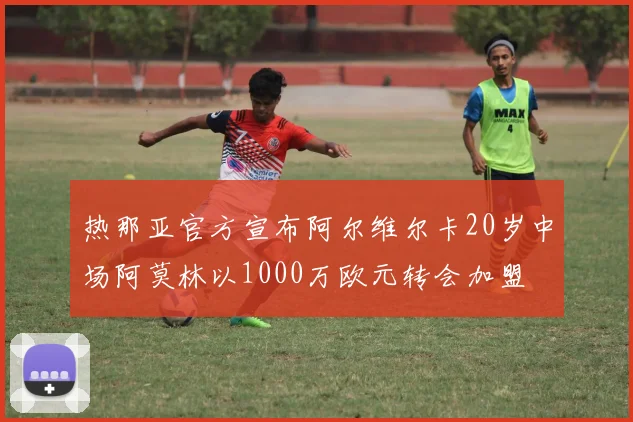 热那亚官方宣布阿尔维尔卡20岁中场阿莫林以1000万欧元转会加盟