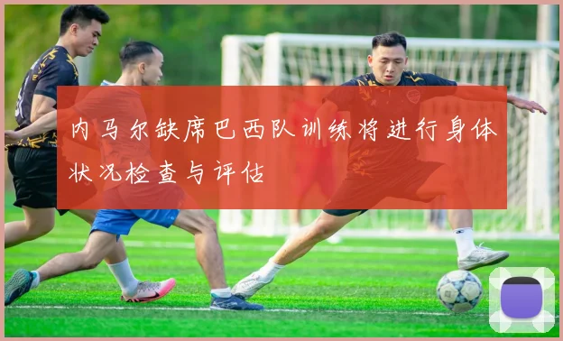 内马尔缺席巴西队训练将进行身体状况检查与评估