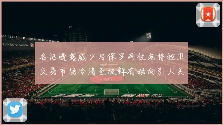 名记透露威少与保罗两位老将控卫交易市场冷清至极鲜有动向引人关注