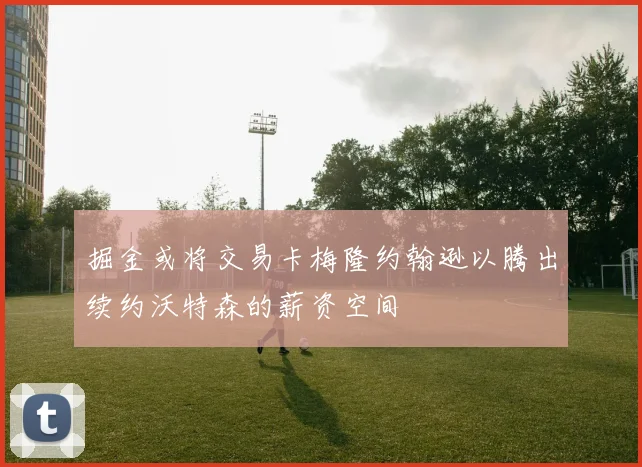 掘金或将交易卡梅隆约翰逊以腾出续约沃特森的薪资空间
