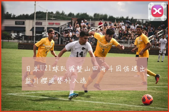 日本U21球队调整山田海斗因伤退出盐川樱道替补入选