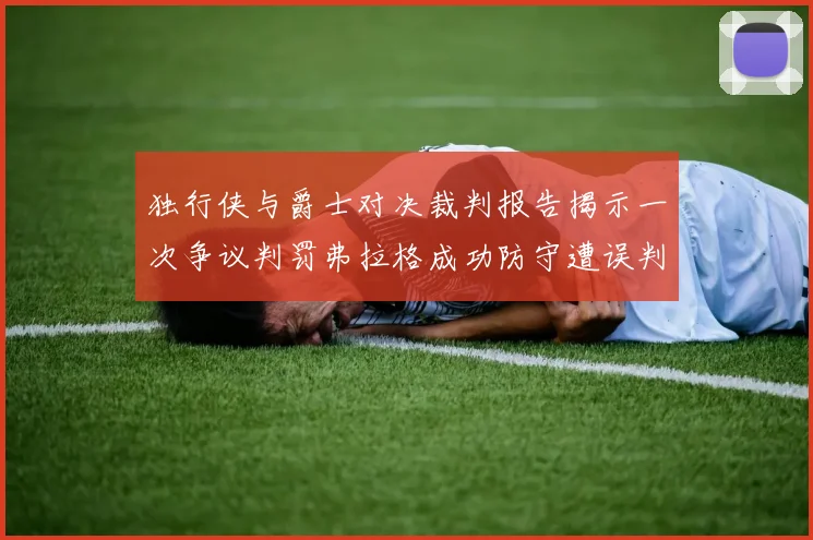 独行侠与爵士对决裁判报告揭示一次争议判罚弗拉格成功防守遭误判