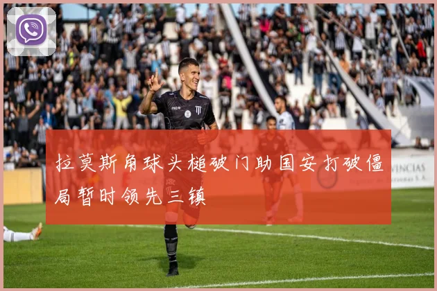拉莫斯角球头槌破门助国安打破僵局暂时领先三镇